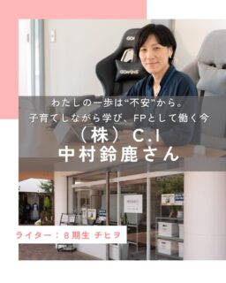 現在（株）C.IにてFP（ファイナンシャルプランナー）として活躍する、中村鈴鹿さん。

子育てをしながらでも自分のやりたいことをカタチにする、生き方のヒントが詰まっていました。

▷「こんなのあったらいいな」をカタチに

新卒では千葉の会社でマーケティングの仕事に携わっていましたが、激務で退職。地元に戻り、事務的な仕事していましたが、出産を機に退職しました。

2014年にNPO法人母力向上委員会のスタッフに。母力向上委員会では、コンビニで子育て支援を行う「べビステ」プロジェクトを立ち上げました。

身近なコンビニが子育てママたちにとって便利ではないという現状に注目し、コンビニを子育ての仲間にすべく『コンビニ発の子育て支援事業』としてベビーステーション機能の構築を提案。「第９回企業&NPO協働アイデアコンテスト」で最優秀賞を受賞することができました。

▷“お金の悩み”に向き合い、FPの道へ

「子どもが成長し、子育てがある程度落ち着いてきたとき、新たに浮かび上がってきたのが『お金』の悩みでした。」

家計改善の相談をしたことをきっかけに出会ったのが、ファイナンシャルプランナーである現在の上司。

家計の見直し、そして金利や貯金の仕組みなど、これまで知らなかった「お金の基本」を教えてもらう中で、自分の世界が広がっていくのを感じました。だからこそ、お金の知識がなくて不安を感じている人の力になりたいと思うようになったんです。

パートという形で未経験から営業に挑戦し、地道に信頼を積み重ねていくところからキャリアがスタートし、現在は（株）C.Iの取締役に就任しています。

◎証券外務員、宅地建物取引士など、多数の資格があり、忙しい子育ての中で、どうやって勉強時間を確保したんですか？

当時は、一番下の子が小学校1年生。コロナ禍の影響もあり、ちょうど家庭にいる時間が長くなった時期だったので、外出する機会が減り、時間の作りやすさはあったのかも知れません。

日中は現在の職場でパートとして働きながら、勉強する時間は早朝や夜にとるようにしていました。最初は経済や金融の知識が全くなく大変でしたが、知識が増えるごとに面白さを感じるようになりました。社会の流れとつながっていることがわかってきて、ニュースを見る視点も変わっていきました。

◎現在のお仕事や活動について教えてください。

現在は、講座や個人向けの無料相談を通して、家計のコストダウンや運用アドバイスを行っています。30〜60代の方が中心で、子育て世代のママたちや夫婦で来られる方も多いですね。

大切にしているのは、「その人がまだ気づいていない課題を発見し、一緒に解決策を見つけること」です。

生活に必要なお金の知識を伝えたうえで、その人に合った選択肢を提示するスタイルをとっています。

物価も税金も上がっている中で、現実的なお金の目減りをみなさん感じています。金利や為替など、基礎的な金融の話をしっかり理解してもらってから、改善策を提案しています。

無料で参加できる講座なども行っています。講座ではあくまで“きっかけ”を伝える場として活用し、具体的なことは個別相談で伴走しています。

◎子育てをしながら「何か始めたい」と考える人へ、メッセージをお願いします！

ふんわり「何かやりたい」「お金を貯めたい」と思っている人は多いと思います。でも、正直、夢を見すぎて現実と合わず、続かない人も見てきました。地に足をつけて、できることから始めてほしいです。

今できることから一歩踏み出すことで、将来の選択肢が増えます。経済的に自立するって、実はすごく大事。働くのも、学ぶのも、早い方が“ラク”なんです。

子育て中でも、できることからお金の見直しや運用を考えてほしい。私が役に立てるなら、ぜひ力になりたいです。

年齢を重ねるほど、正社員など安定的な働き方を目指すのは難しくなってくることもあり、「だからこそ、早めに動き出すのが大事だよね」と話します。

◎今後の活動について教えてください。

現在は、家計管理や資産形成に関する相談会や講座の企画を続ける一方で、雇用課題の解決にも目を向けています。

特に女性は働き方次第で子どもの教育資金などだけでなく、将来のご自身の年金（老後資金）や資産形成に大きく影響してくるので、それを見据えてしっかり「今」に向き合うことが大切だと考えています。

子育てしながら働くって、本当に情報が少ないんです。私自身が悩んだ経験があるからこそ、同じような立場の人の力になれたら嬉しいですね。

お金も、仕事も、子育ても。すべての課題を一度に解決するのは難しいかもしれません。でも、目の前にある“できること”に一歩ずつ取り組むことで、未来は変えられる――。中村さんの生き方は、そう教えてくれているようでした。

お金の相談会・講座やイベントの情報など、最新情報はInstagramや公式LINEでご確認ください！

この投稿が良かったらいいね！
他の人にも教えたと思ったらシェア！
また見たい、行きたいと思ったら保存もぜひ✨